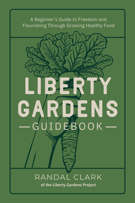 Liberty Gardens Guidebook: A Beginner's Guide to Freedom and Flourishing Through Growing Healthy Food : A Beginner's Guide to Freedom and Flourishing Through Growing Healthy Food
