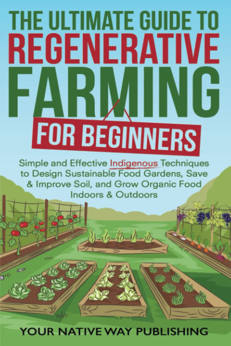 The Ultimate Guide to Regenerative Farming for Beginners: Simple and Effective Indigenous Techniques to Design Sustainable Food Gardens, Save & Improve Soil, and Grow Organic Food Indoors & Outdoors